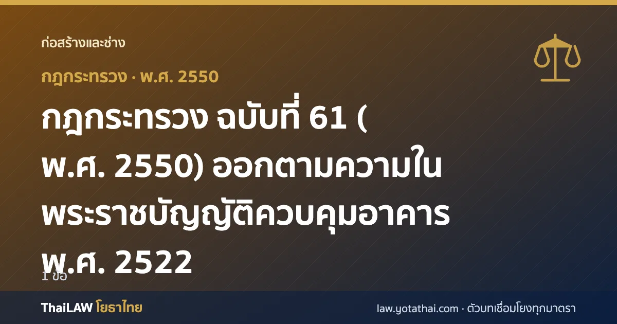 ปกกฎหมาย: กฎกระทรวง ฉบับที่ 61 (พ.ศ. 2550) ออกตามความในพระราชบัญญัติควบคุมอาคาร พ.ศ. 2522 — กฎกระทรวง 1 ข้อ